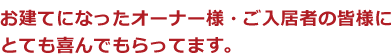 お建てになったオーナー様・ご入居者の皆様にとても喜んでもらってます。